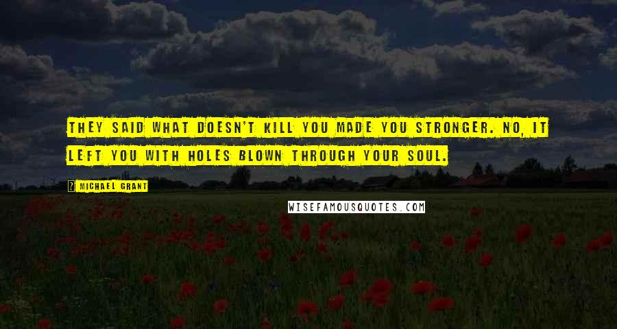 Michael Grant Quotes: They said what doesn't kill you made you stronger. No, it left you with holes blown through your soul.