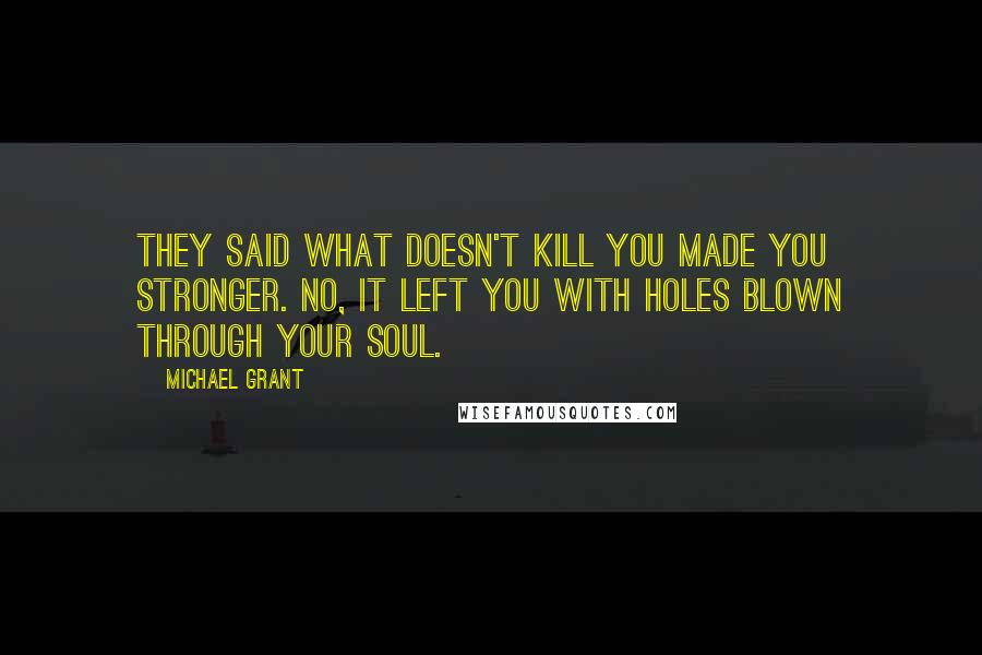 Michael Grant Quotes: They said what doesn't kill you made you stronger. No, it left you with holes blown through your soul.