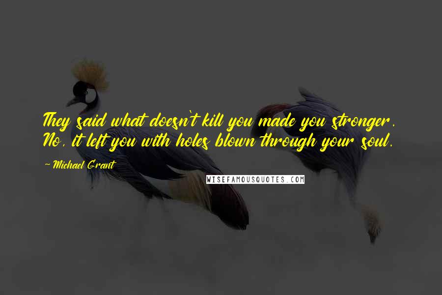 Michael Grant Quotes: They said what doesn't kill you made you stronger. No, it left you with holes blown through your soul.