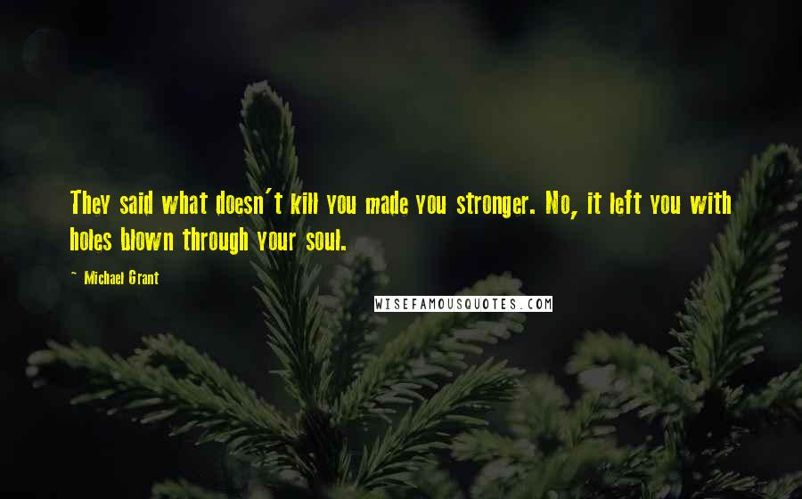 Michael Grant Quotes: They said what doesn't kill you made you stronger. No, it left you with holes blown through your soul.