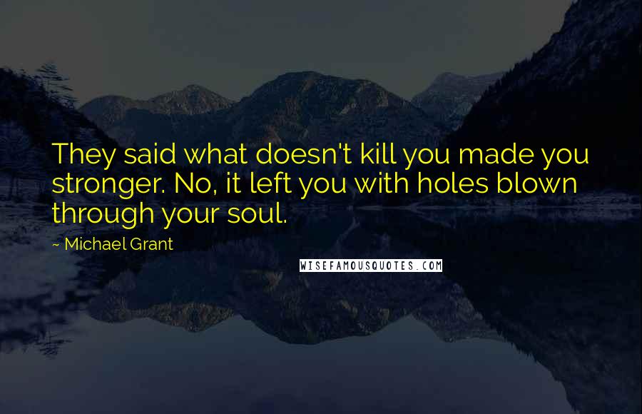 Michael Grant Quotes: They said what doesn't kill you made you stronger. No, it left you with holes blown through your soul.