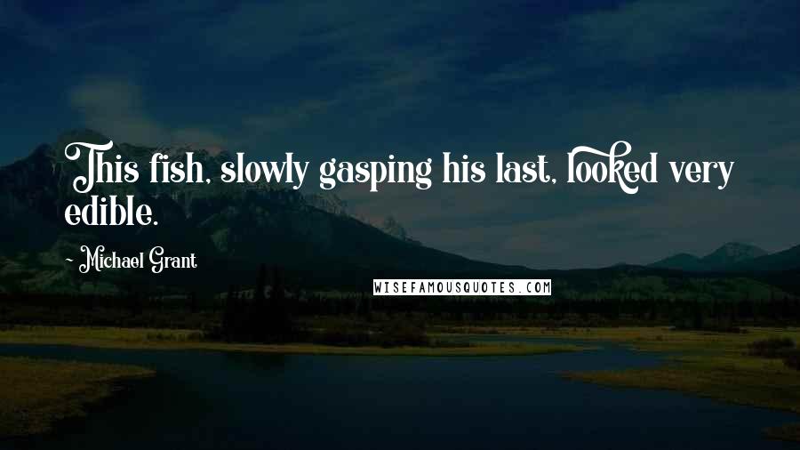 Michael Grant Quotes: This fish, slowly gasping his last, looked very edible.