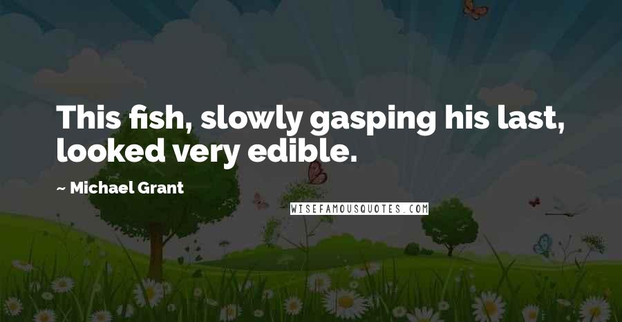 Michael Grant Quotes: This fish, slowly gasping his last, looked very edible.