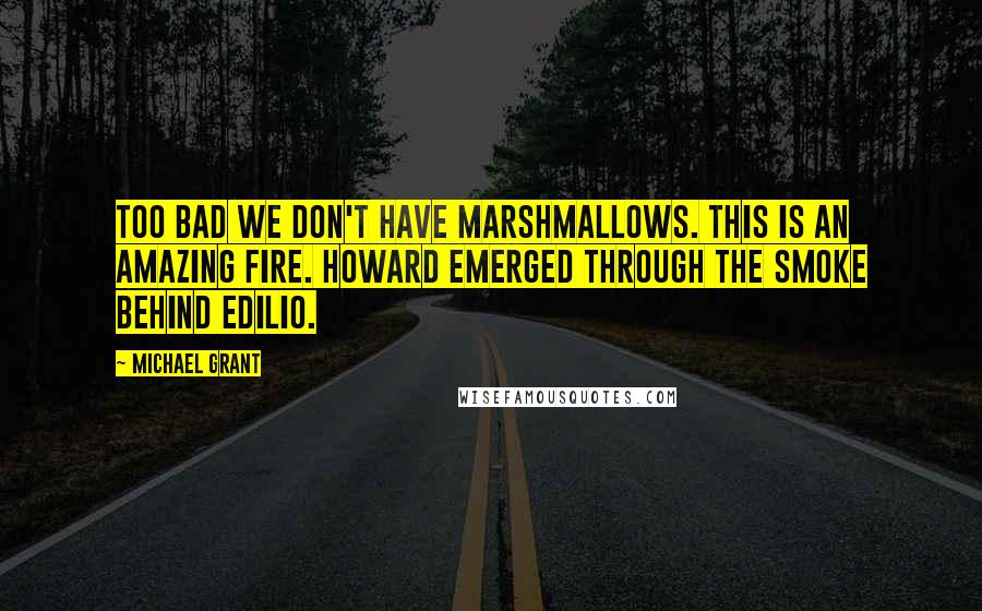 Michael Grant Quotes: Too bad we don't have marshmallows. This is an amazing fire. Howard emerged through the smoke behind Edilio.