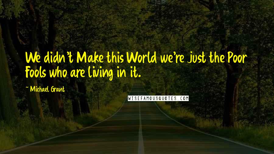 Michael Grant Quotes: We didn't Make this World we're just the Poor Fools who are living in it.