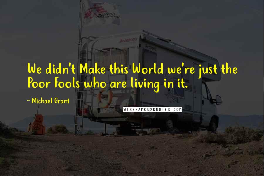 Michael Grant Quotes: We didn't Make this World we're just the Poor Fools who are living in it.