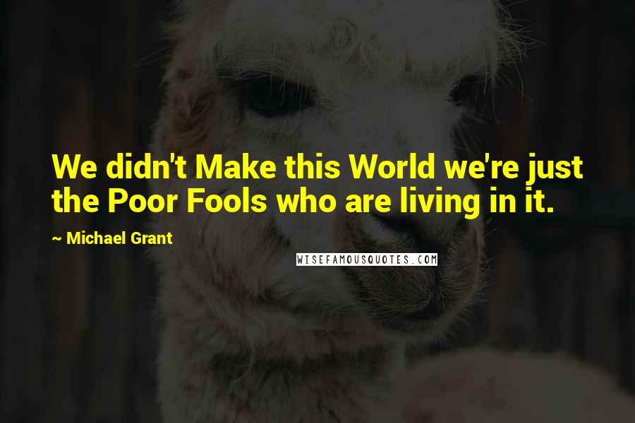 Michael Grant Quotes: We didn't Make this World we're just the Poor Fools who are living in it.