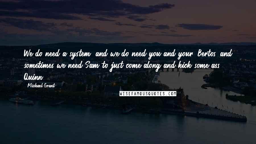 Michael Grant Quotes: We do need a system, and we do need you and your 'Bertos, and sometimes we need Sam to just come along and kick some ass. - Quinn