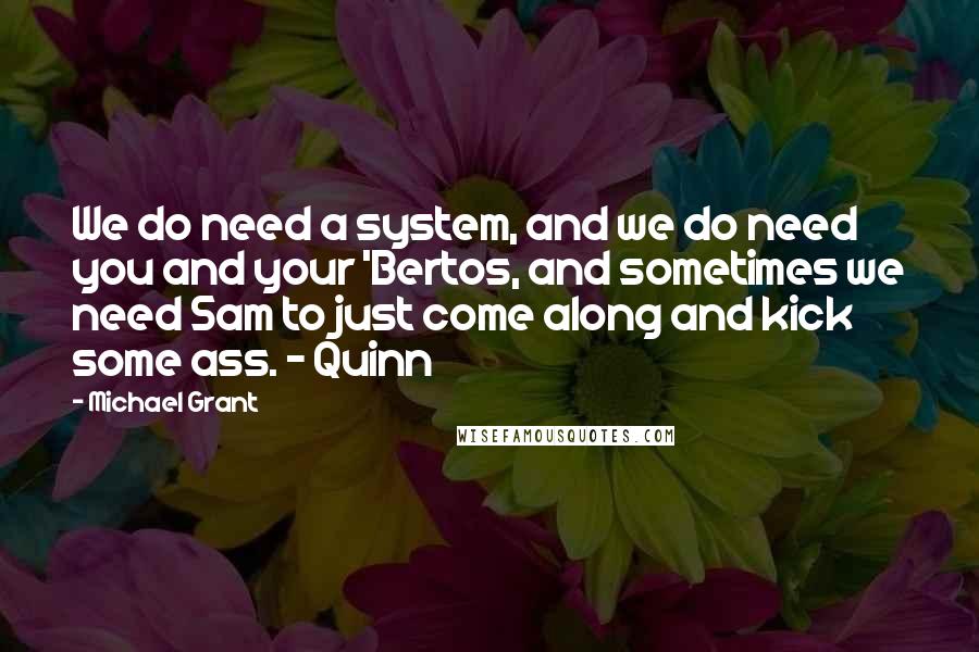Michael Grant Quotes: We do need a system, and we do need you and your 'Bertos, and sometimes we need Sam to just come along and kick some ass. - Quinn