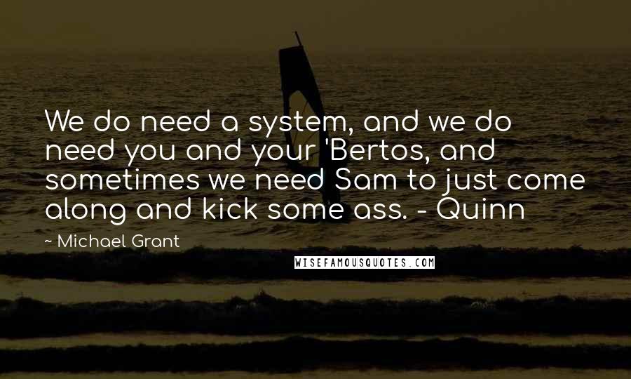 Michael Grant Quotes: We do need a system, and we do need you and your 'Bertos, and sometimes we need Sam to just come along and kick some ass. - Quinn