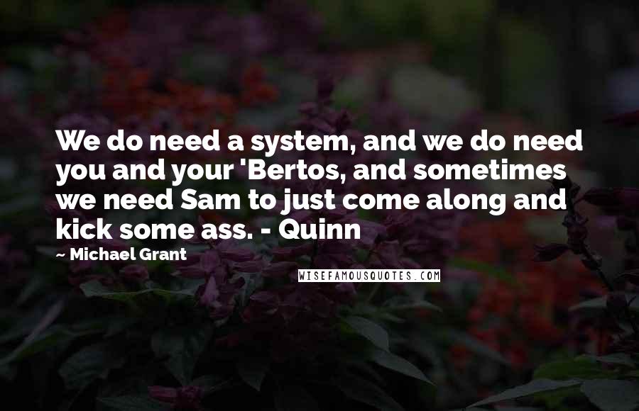 Michael Grant Quotes: We do need a system, and we do need you and your 'Bertos, and sometimes we need Sam to just come along and kick some ass. - Quinn
