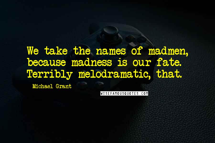 Michael Grant Quotes: We take the names of madmen, because madness is our fate. Terribly melodramatic, that.