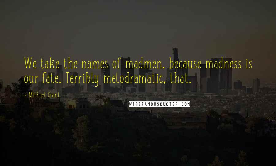 Michael Grant Quotes: We take the names of madmen, because madness is our fate. Terribly melodramatic, that.