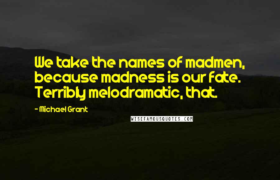 Michael Grant Quotes: We take the names of madmen, because madness is our fate. Terribly melodramatic, that.