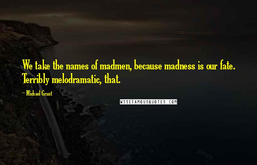 Michael Grant Quotes: We take the names of madmen, because madness is our fate. Terribly melodramatic, that.