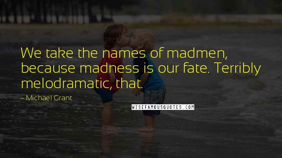 Michael Grant Quotes: We take the names of madmen, because madness is our fate. Terribly melodramatic, that.