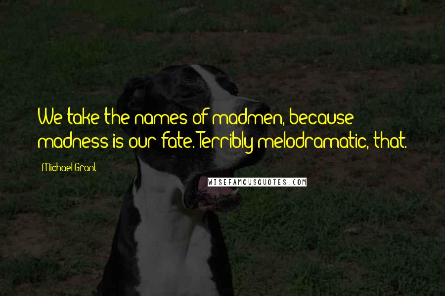 Michael Grant Quotes: We take the names of madmen, because madness is our fate. Terribly melodramatic, that.