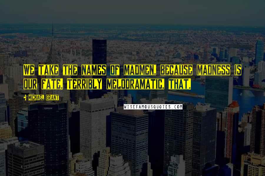 Michael Grant Quotes: We take the names of madmen, because madness is our fate. Terribly melodramatic, that.