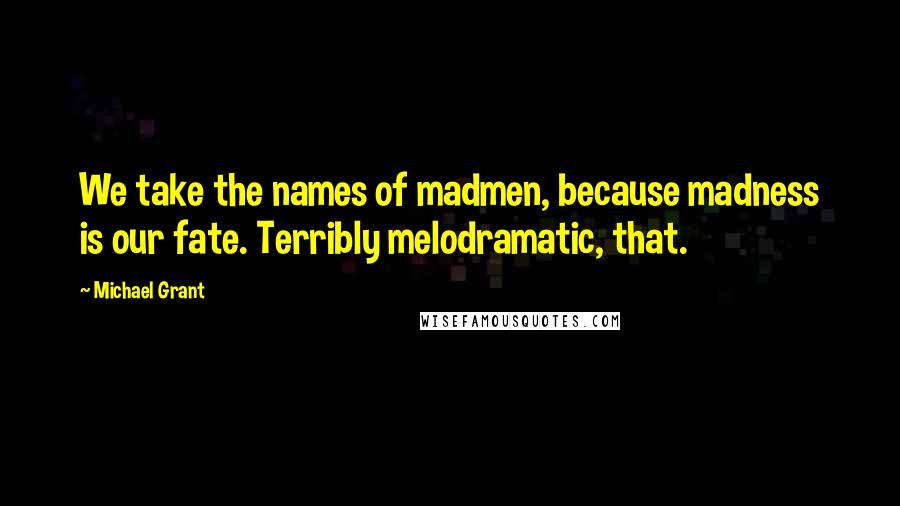 Michael Grant Quotes: We take the names of madmen, because madness is our fate. Terribly melodramatic, that.