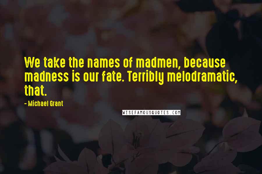 Michael Grant Quotes: We take the names of madmen, because madness is our fate. Terribly melodramatic, that.