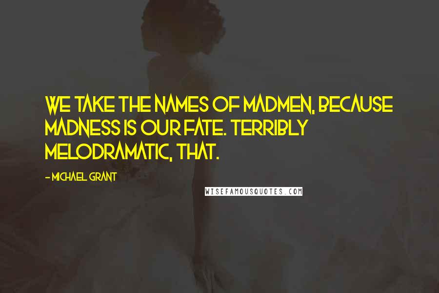 Michael Grant Quotes: We take the names of madmen, because madness is our fate. Terribly melodramatic, that.