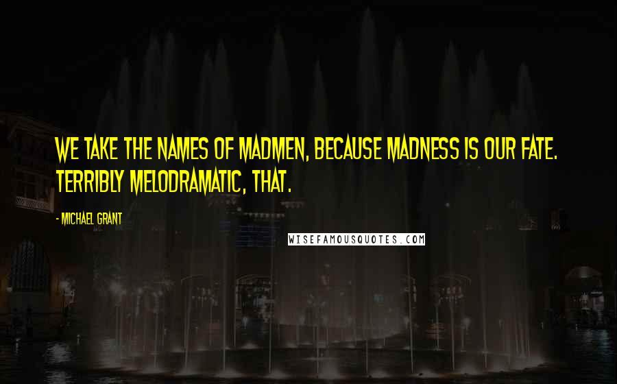 Michael Grant Quotes: We take the names of madmen, because madness is our fate. Terribly melodramatic, that.