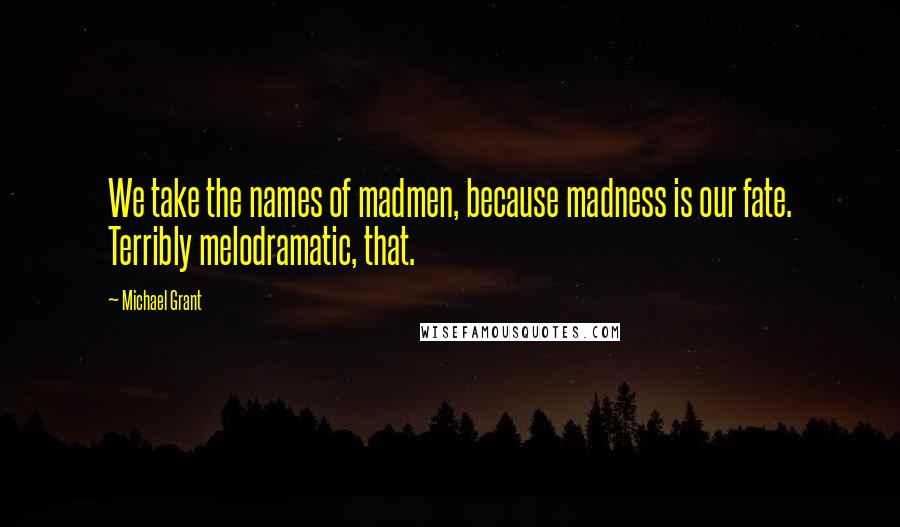 Michael Grant Quotes: We take the names of madmen, because madness is our fate. Terribly melodramatic, that.