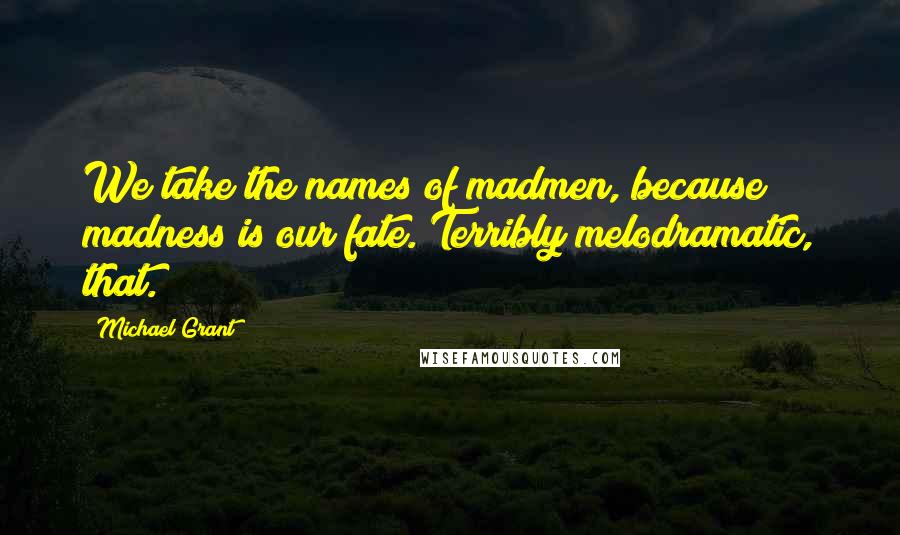Michael Grant Quotes: We take the names of madmen, because madness is our fate. Terribly melodramatic, that.
