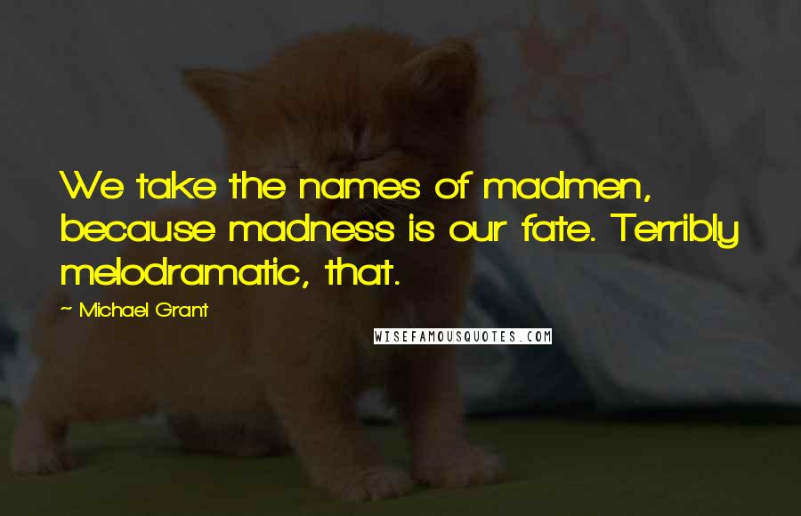 Michael Grant Quotes: We take the names of madmen, because madness is our fate. Terribly melodramatic, that.