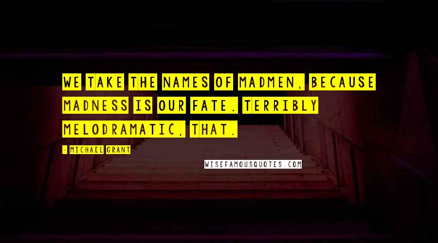 Michael Grant Quotes: We take the names of madmen, because madness is our fate. Terribly melodramatic, that.