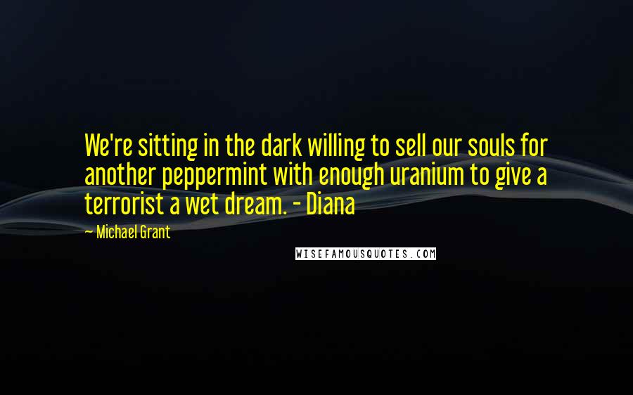 Michael Grant Quotes: We're sitting in the dark willing to sell our souls for another peppermint with enough uranium to give a terrorist a wet dream. - Diana