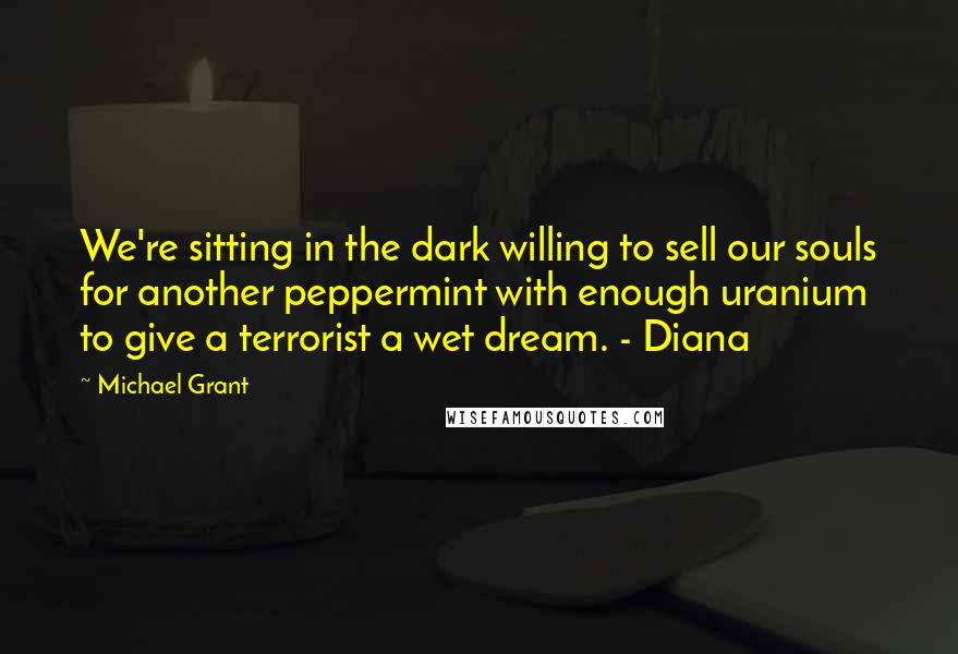 Michael Grant Quotes: We're sitting in the dark willing to sell our souls for another peppermint with enough uranium to give a terrorist a wet dream. - Diana