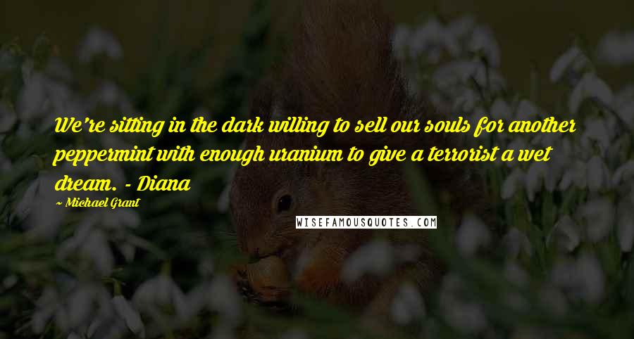 Michael Grant Quotes: We're sitting in the dark willing to sell our souls for another peppermint with enough uranium to give a terrorist a wet dream. - Diana