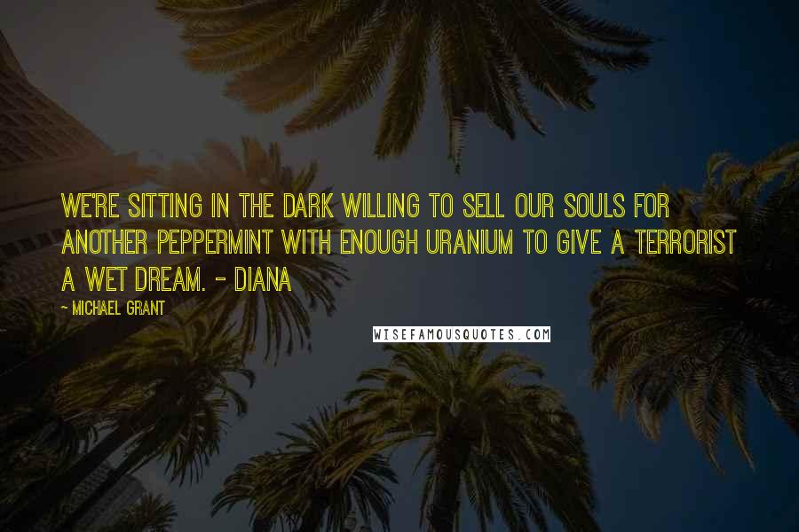 Michael Grant Quotes: We're sitting in the dark willing to sell our souls for another peppermint with enough uranium to give a terrorist a wet dream. - Diana