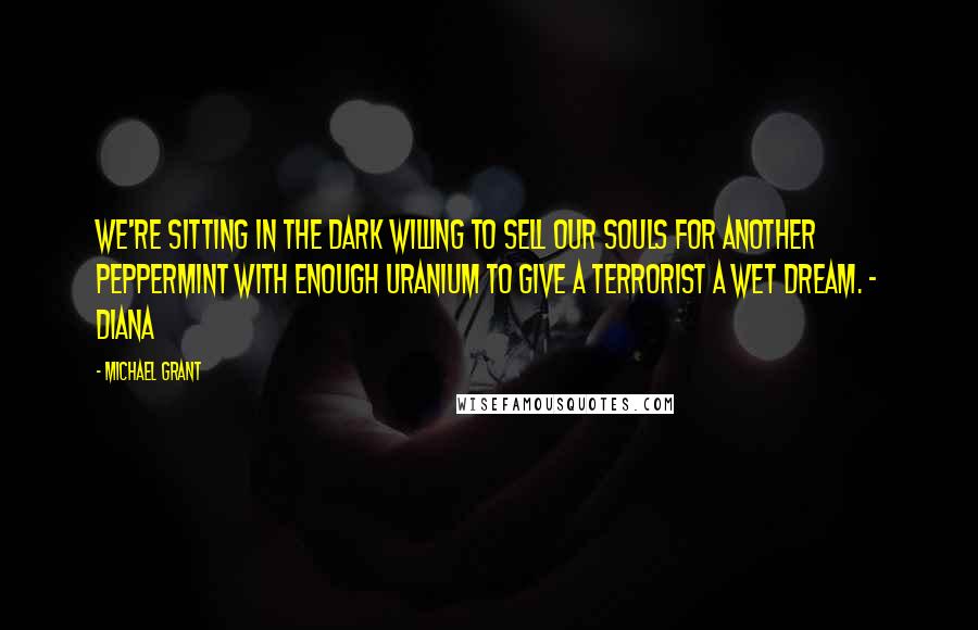 Michael Grant Quotes: We're sitting in the dark willing to sell our souls for another peppermint with enough uranium to give a terrorist a wet dream. - Diana