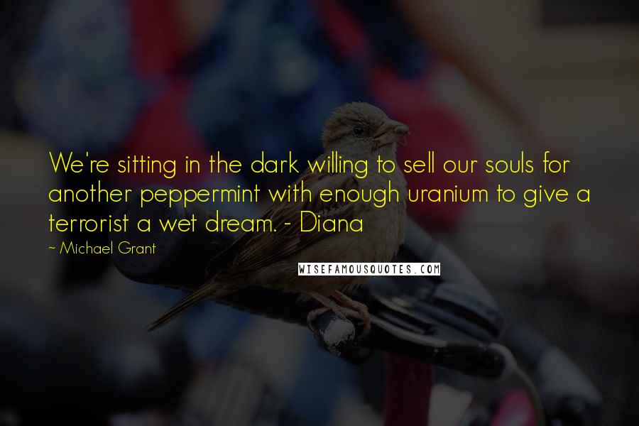 Michael Grant Quotes: We're sitting in the dark willing to sell our souls for another peppermint with enough uranium to give a terrorist a wet dream. - Diana