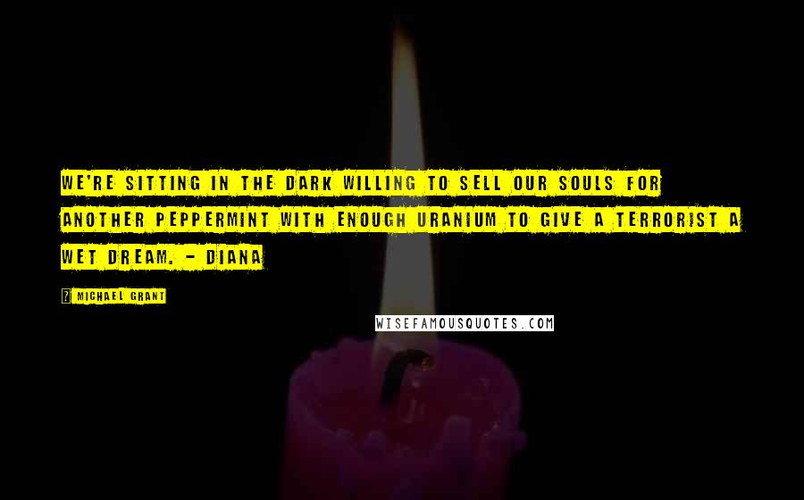 Michael Grant Quotes: We're sitting in the dark willing to sell our souls for another peppermint with enough uranium to give a terrorist a wet dream. - Diana