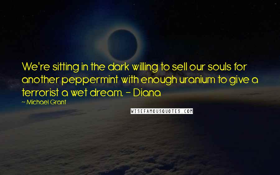 Michael Grant Quotes: We're sitting in the dark willing to sell our souls for another peppermint with enough uranium to give a terrorist a wet dream. - Diana