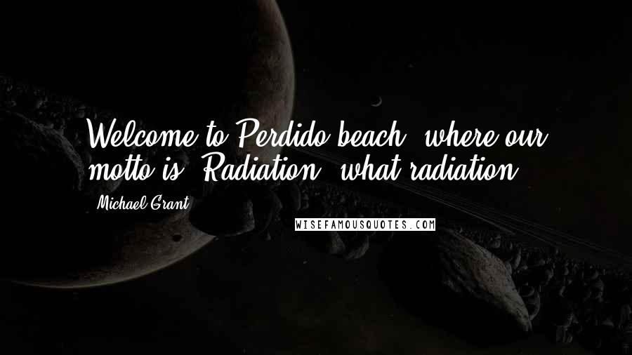 Michael Grant Quotes: Welcome to Perdido beach, where our motto is: Radiation, what radiation?