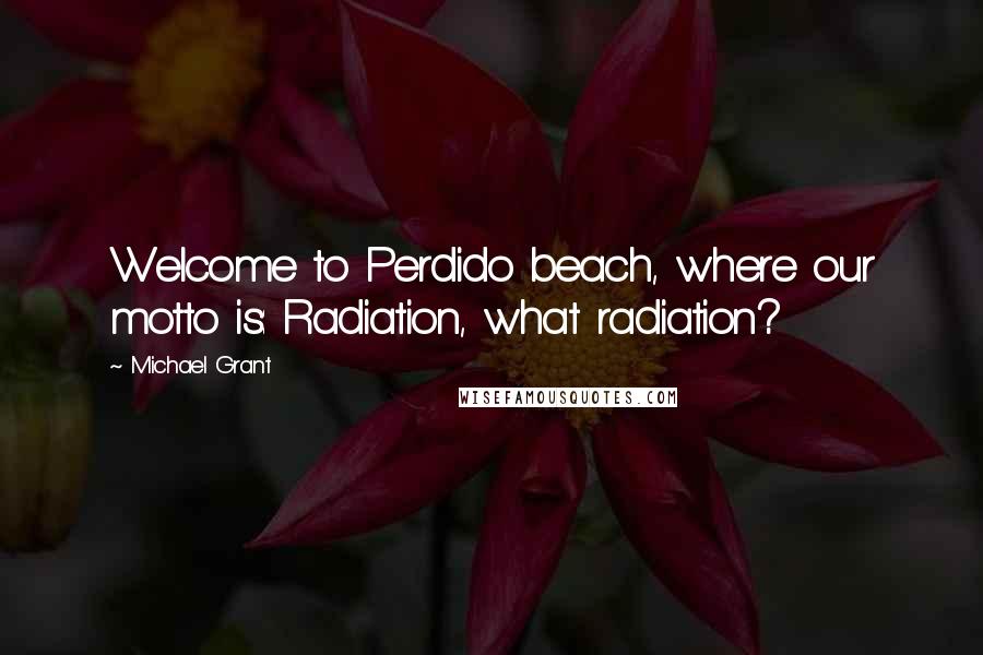 Michael Grant Quotes: Welcome to Perdido beach, where our motto is: Radiation, what radiation?