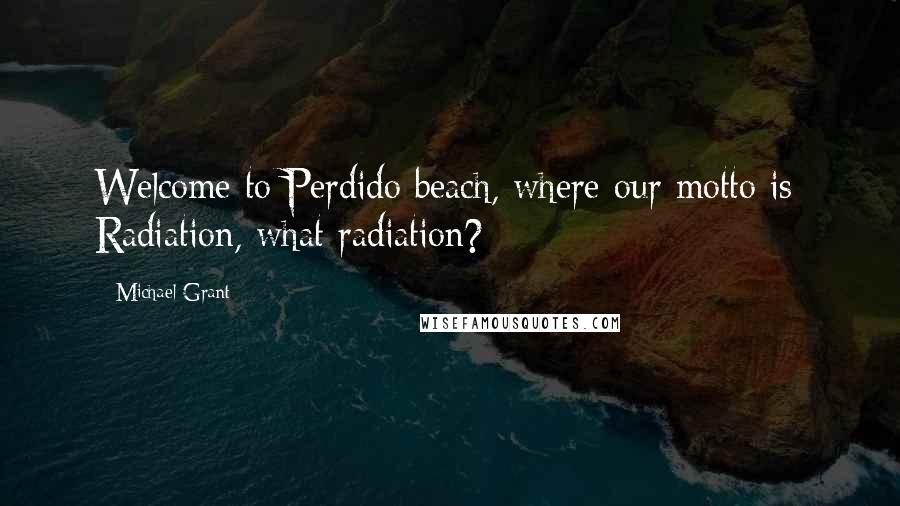 Michael Grant Quotes: Welcome to Perdido beach, where our motto is: Radiation, what radiation?