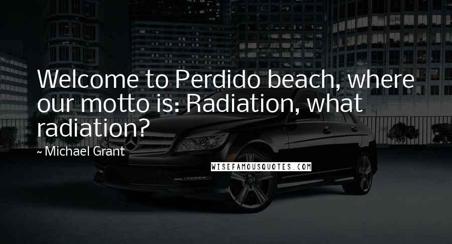 Michael Grant Quotes: Welcome to Perdido beach, where our motto is: Radiation, what radiation?