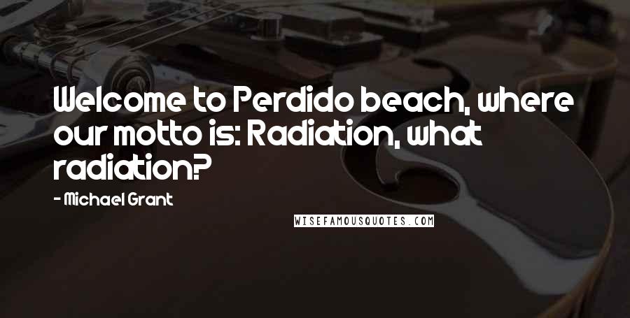 Michael Grant Quotes: Welcome to Perdido beach, where our motto is: Radiation, what radiation?