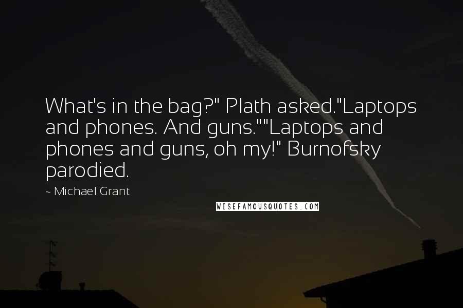 Michael Grant Quotes: What's in the bag?" Plath asked."Laptops and phones. And guns.""Laptops and phones and guns, oh my!" Burnofsky parodied.