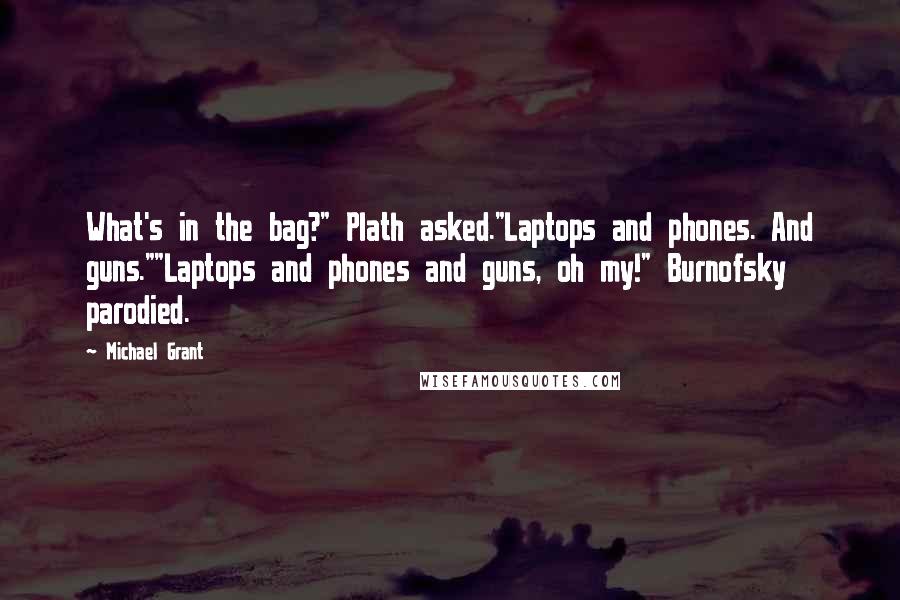 Michael Grant Quotes: What's in the bag?" Plath asked."Laptops and phones. And guns.""Laptops and phones and guns, oh my!" Burnofsky parodied.