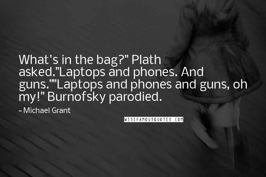 Michael Grant Quotes: What's in the bag?" Plath asked."Laptops and phones. And guns.""Laptops and phones and guns, oh my!" Burnofsky parodied.