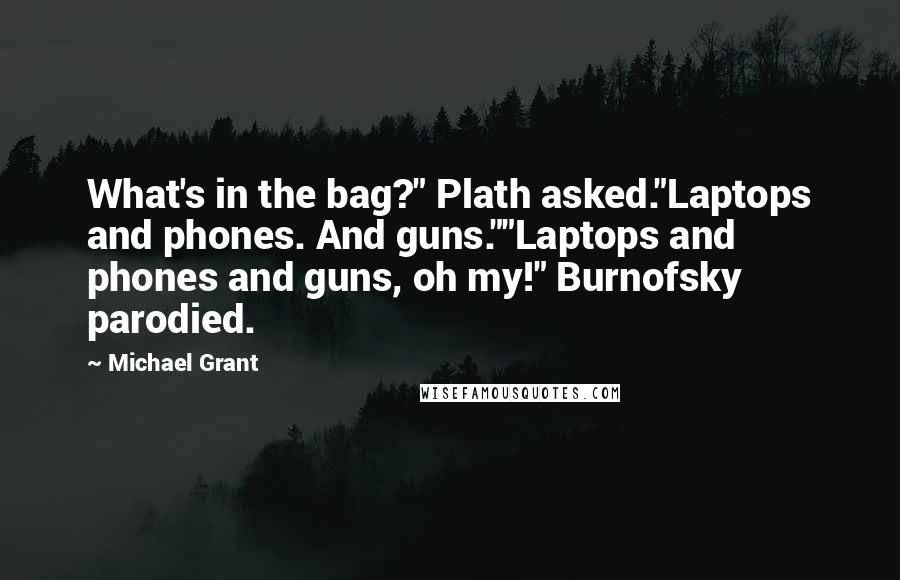 Michael Grant Quotes: What's in the bag?" Plath asked."Laptops and phones. And guns.""Laptops and phones and guns, oh my!" Burnofsky parodied.