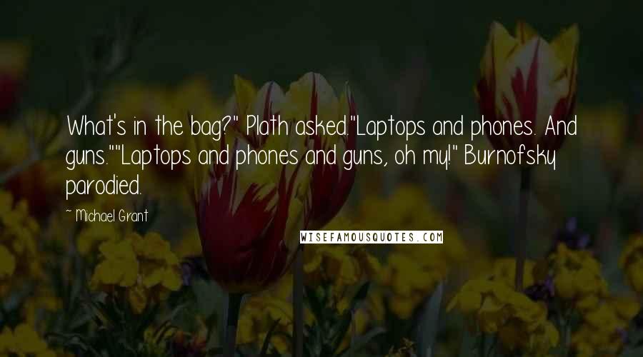 Michael Grant Quotes: What's in the bag?" Plath asked."Laptops and phones. And guns.""Laptops and phones and guns, oh my!" Burnofsky parodied.