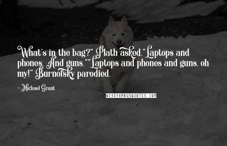 Michael Grant Quotes: What's in the bag?" Plath asked."Laptops and phones. And guns.""Laptops and phones and guns, oh my!" Burnofsky parodied.