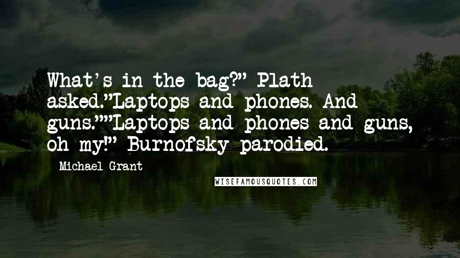 Michael Grant Quotes: What's in the bag?" Plath asked."Laptops and phones. And guns.""Laptops and phones and guns, oh my!" Burnofsky parodied.